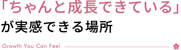 「ちゃんと成長できている」が実感できる場所　Growth You Can Feel